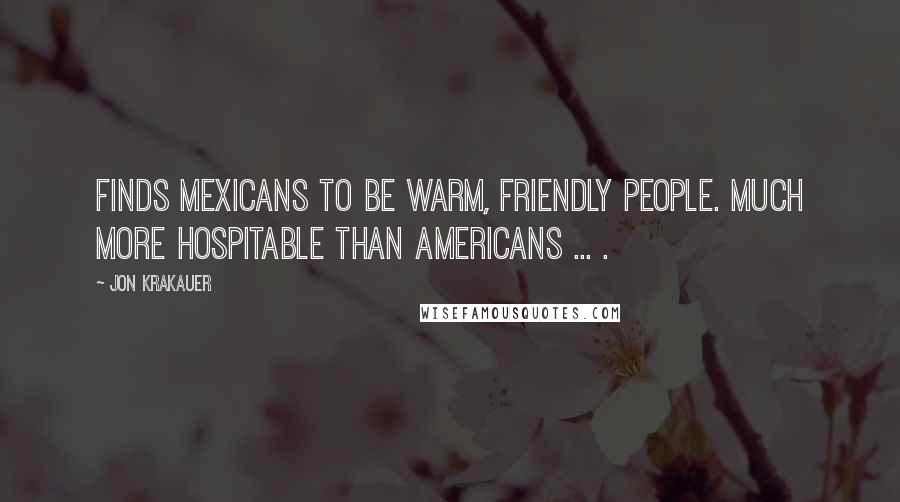 Jon Krakauer Quotes: Finds Mexicans to be warm, friendly people. Much more hospitable than Americans ... .