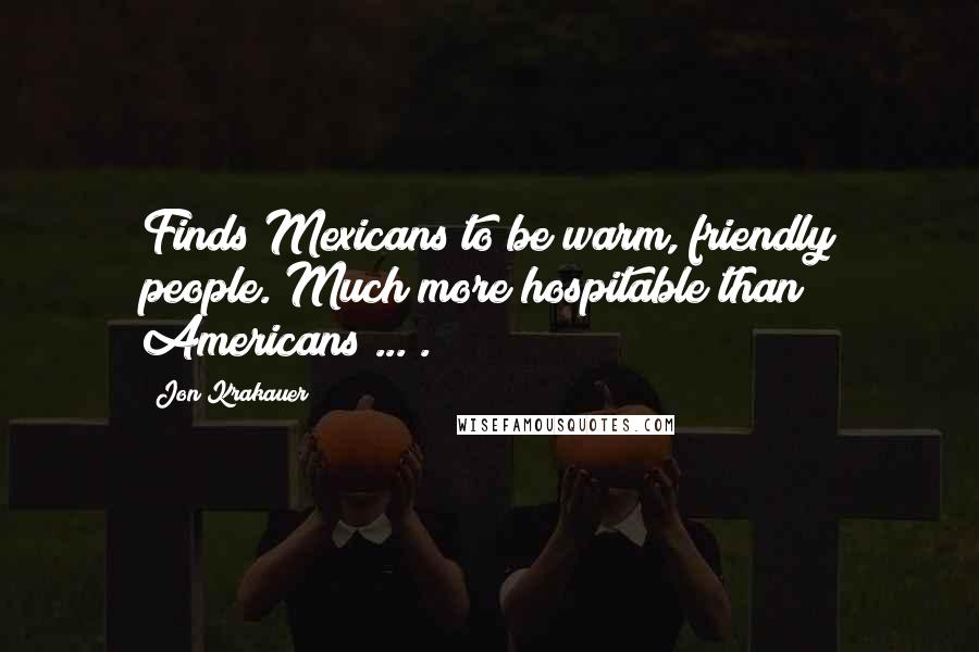 Jon Krakauer Quotes: Finds Mexicans to be warm, friendly people. Much more hospitable than Americans ... .