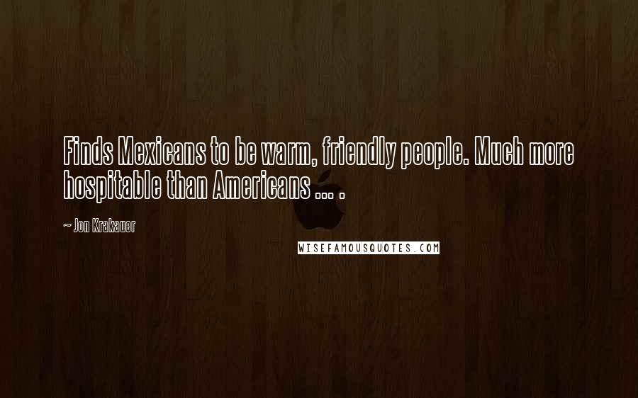 Jon Krakauer Quotes: Finds Mexicans to be warm, friendly people. Much more hospitable than Americans ... .