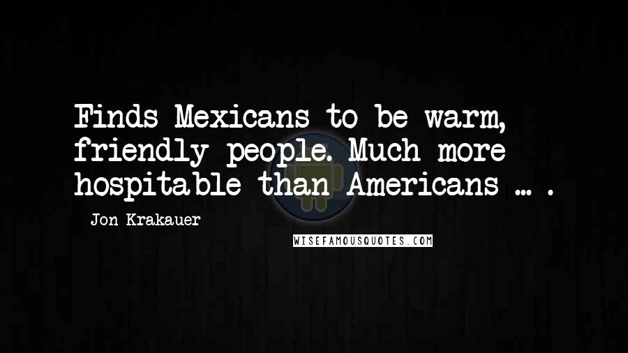 Jon Krakauer Quotes: Finds Mexicans to be warm, friendly people. Much more hospitable than Americans ... .
