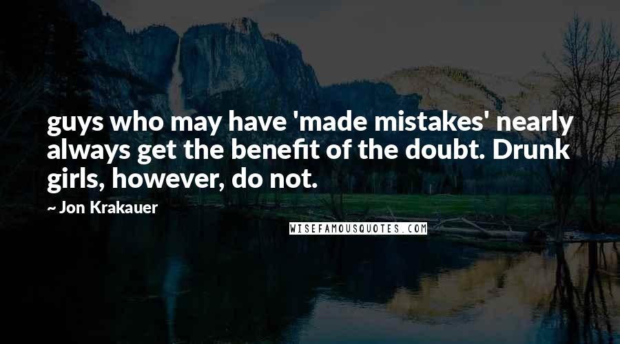 Jon Krakauer Quotes: guys who may have 'made mistakes' nearly always get the benefit of the doubt. Drunk girls, however, do not.
