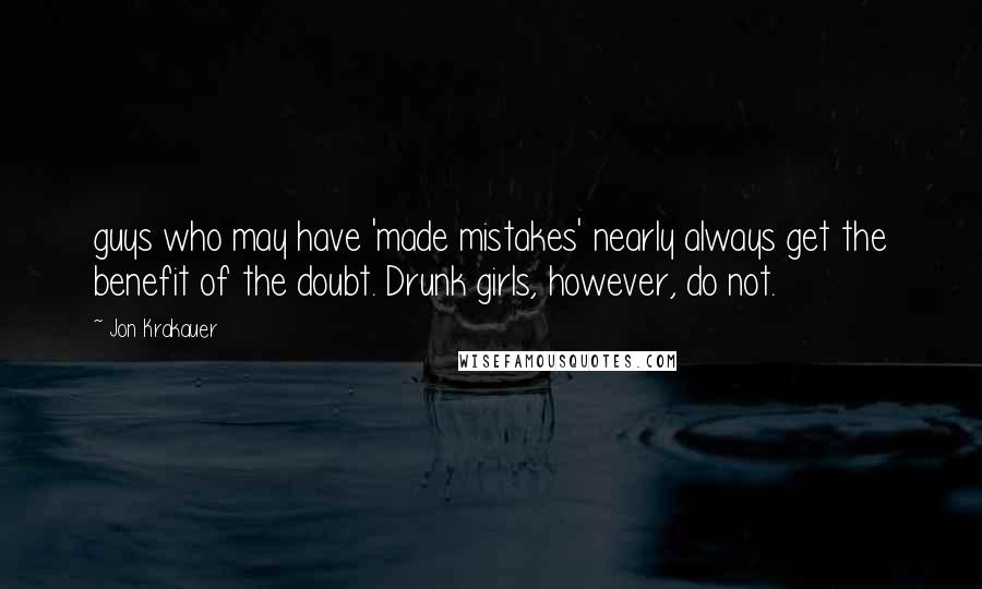 Jon Krakauer Quotes: guys who may have 'made mistakes' nearly always get the benefit of the doubt. Drunk girls, however, do not.