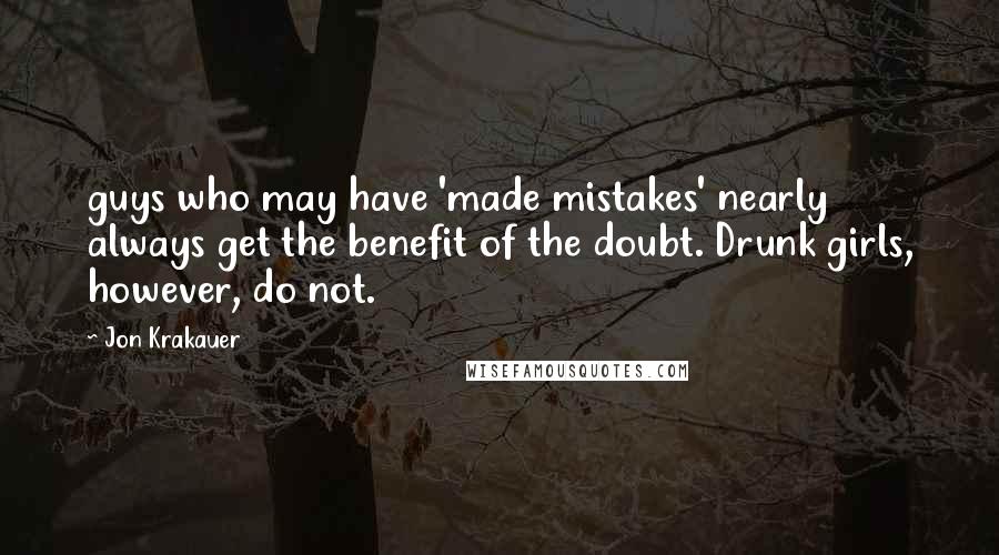 Jon Krakauer Quotes: guys who may have 'made mistakes' nearly always get the benefit of the doubt. Drunk girls, however, do not.