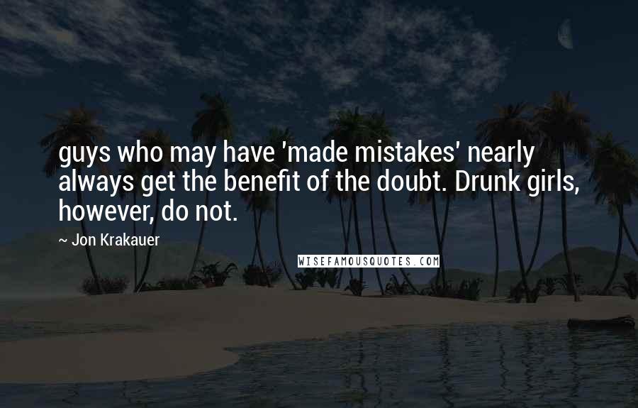 Jon Krakauer Quotes: guys who may have 'made mistakes' nearly always get the benefit of the doubt. Drunk girls, however, do not.