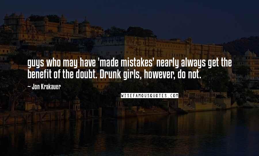 Jon Krakauer Quotes: guys who may have 'made mistakes' nearly always get the benefit of the doubt. Drunk girls, however, do not.