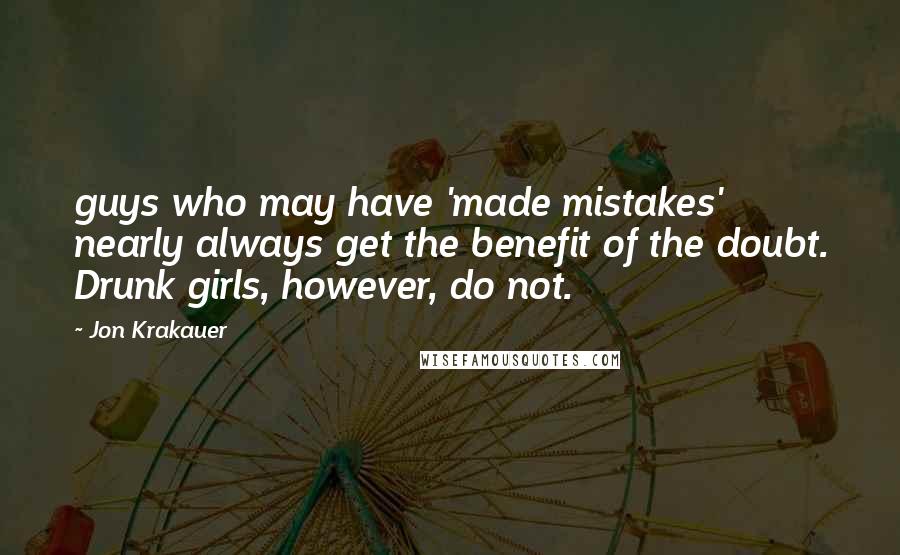 Jon Krakauer Quotes: guys who may have 'made mistakes' nearly always get the benefit of the doubt. Drunk girls, however, do not.