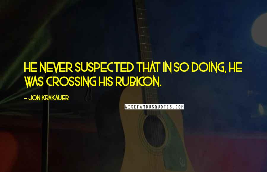 Jon Krakauer Quotes: He never suspected that in so doing, he was crossing his Rubicon.