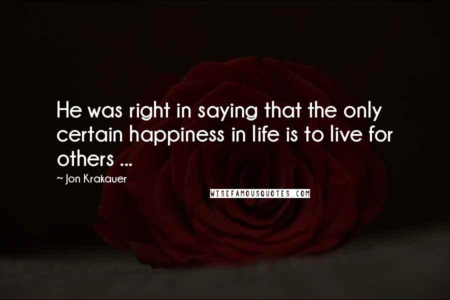 Jon Krakauer Quotes: He was right in saying that the only certain happiness in life is to live for others ...