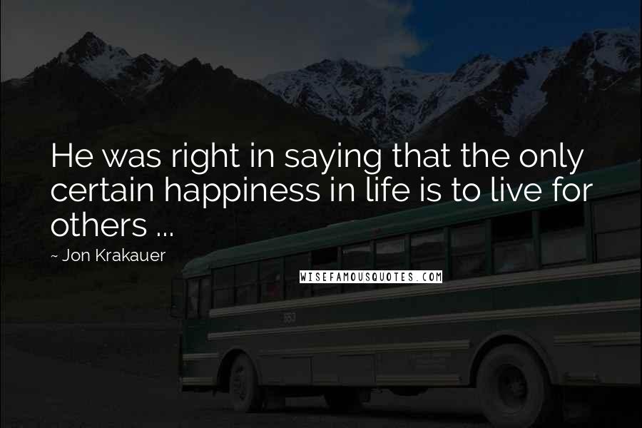 Jon Krakauer Quotes: He was right in saying that the only certain happiness in life is to live for others ...