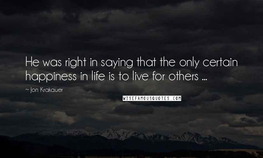 Jon Krakauer Quotes: He was right in saying that the only certain happiness in life is to live for others ...