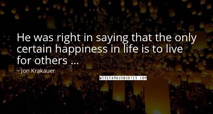 Jon Krakauer Quotes: He was right in saying that the only certain happiness in life is to live for others ...