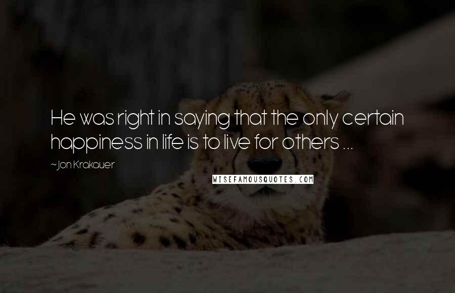 Jon Krakauer Quotes: He was right in saying that the only certain happiness in life is to live for others ...