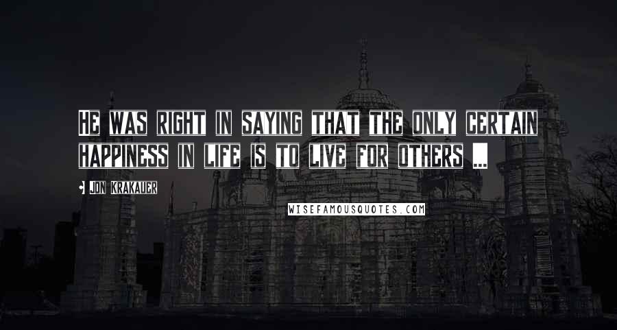 Jon Krakauer Quotes: He was right in saying that the only certain happiness in life is to live for others ...