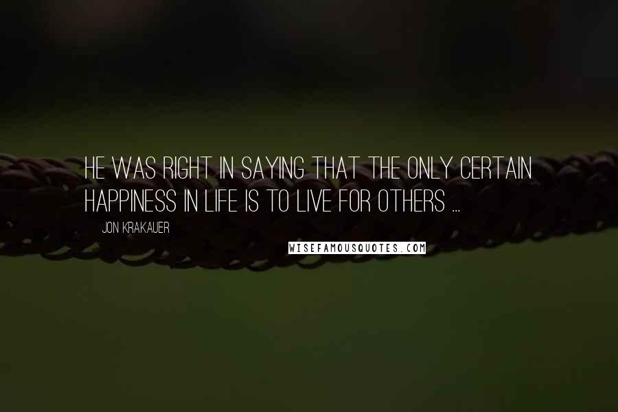 Jon Krakauer Quotes: He was right in saying that the only certain happiness in life is to live for others ...