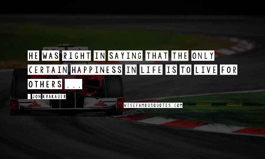 Jon Krakauer Quotes: He was right in saying that the only certain happiness in life is to live for others ...