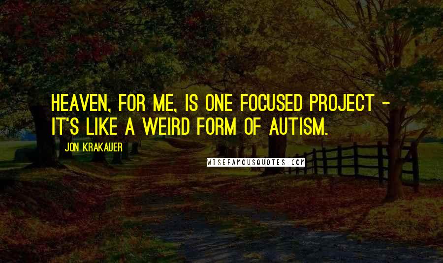 Jon Krakauer Quotes: Heaven, for me, is one focused project - it's like a weird form of autism.