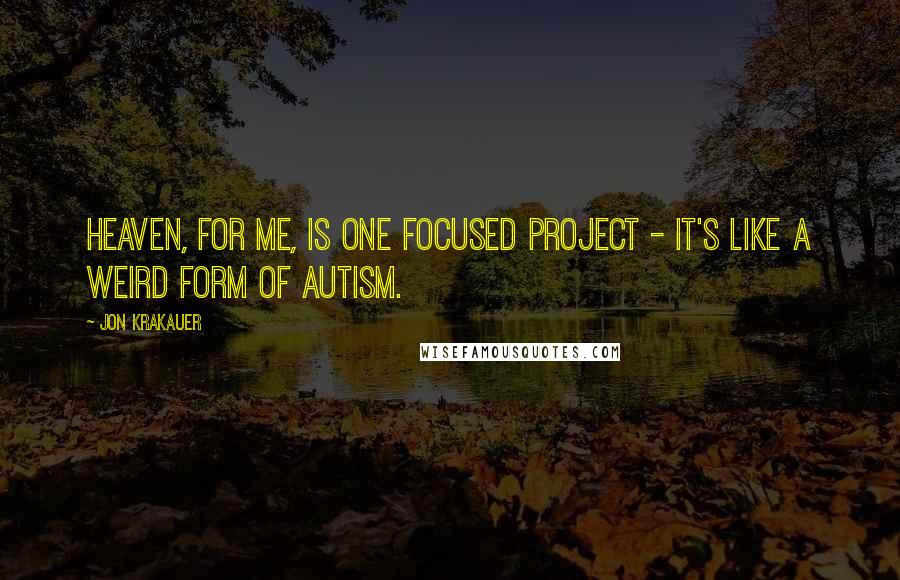 Jon Krakauer Quotes: Heaven, for me, is one focused project - it's like a weird form of autism.