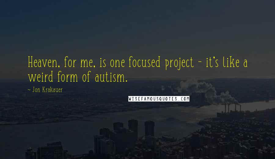 Jon Krakauer Quotes: Heaven, for me, is one focused project - it's like a weird form of autism.