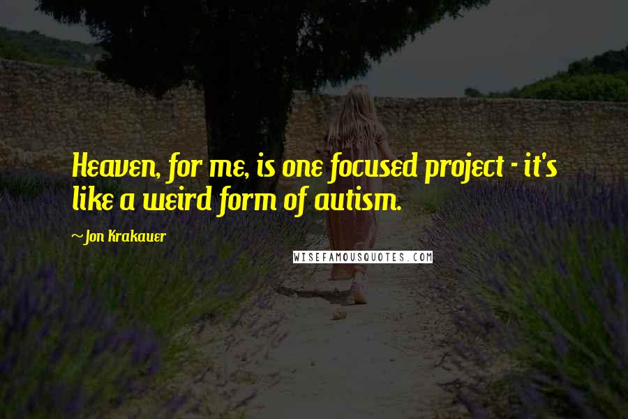 Jon Krakauer Quotes: Heaven, for me, is one focused project - it's like a weird form of autism.