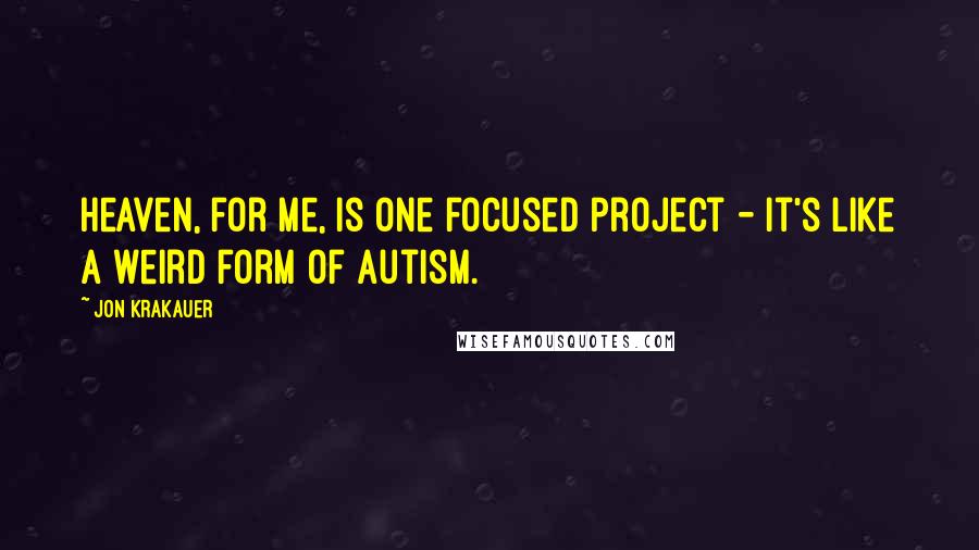 Jon Krakauer Quotes: Heaven, for me, is one focused project - it's like a weird form of autism.