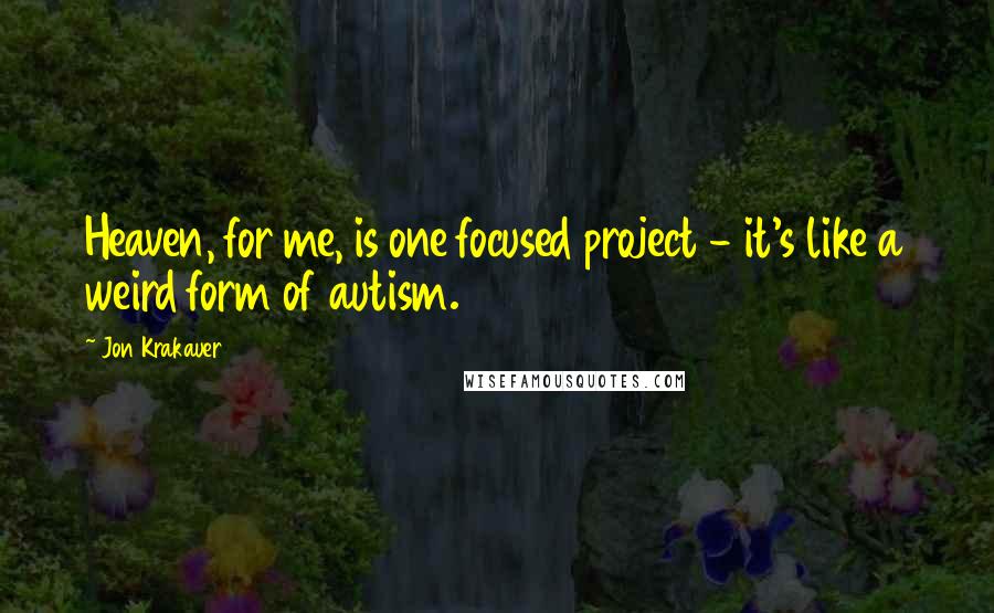 Jon Krakauer Quotes: Heaven, for me, is one focused project - it's like a weird form of autism.