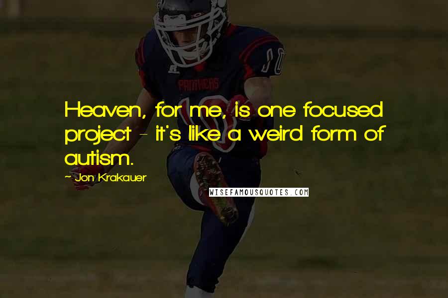 Jon Krakauer Quotes: Heaven, for me, is one focused project - it's like a weird form of autism.