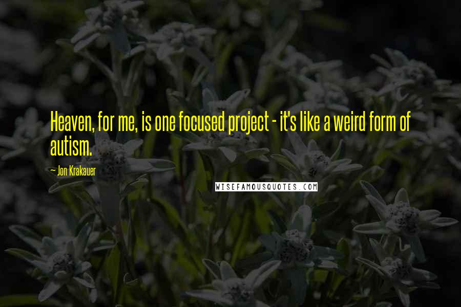 Jon Krakauer Quotes: Heaven, for me, is one focused project - it's like a weird form of autism.