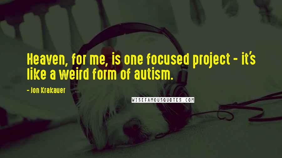 Jon Krakauer Quotes: Heaven, for me, is one focused project - it's like a weird form of autism.