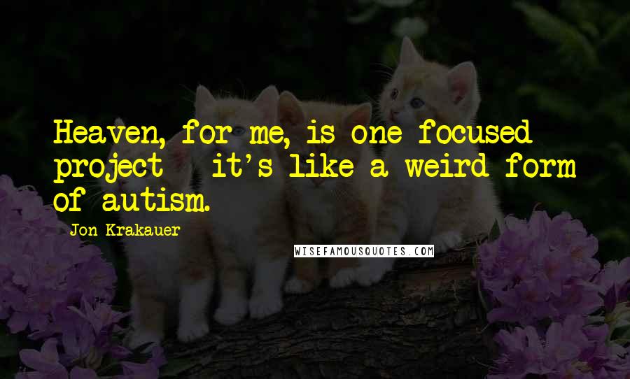 Jon Krakauer Quotes: Heaven, for me, is one focused project - it's like a weird form of autism.