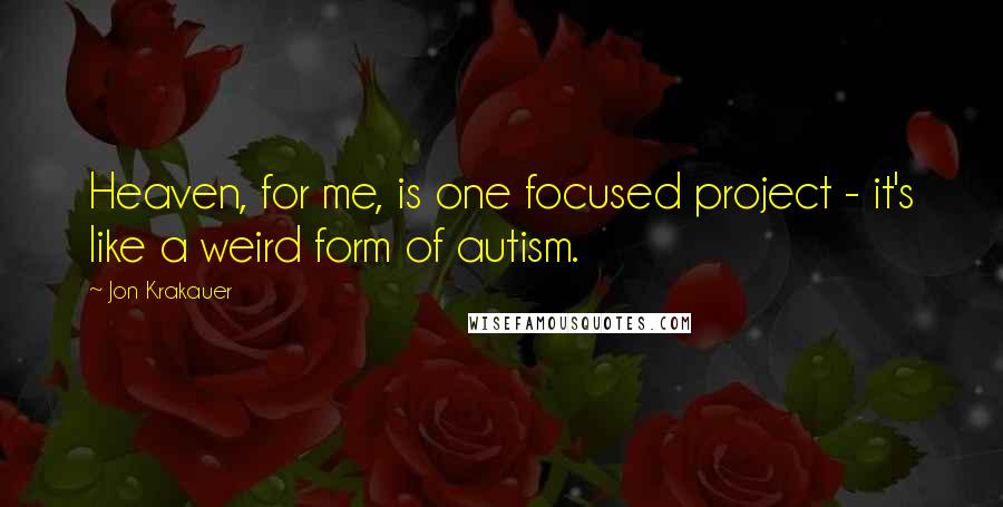 Jon Krakauer Quotes: Heaven, for me, is one focused project - it's like a weird form of autism.