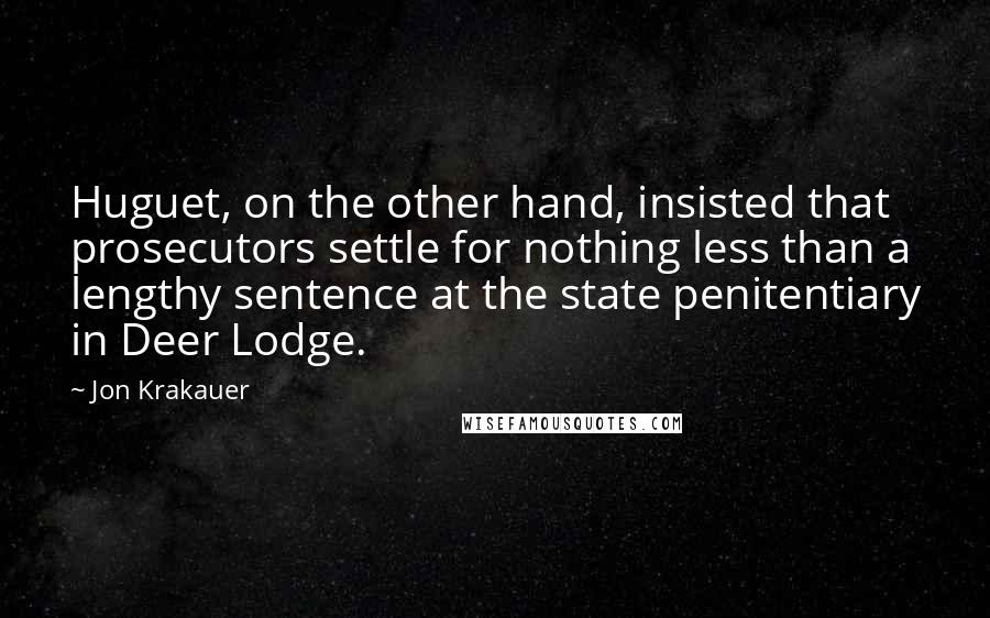Jon Krakauer Quotes: Huguet, on the other hand, insisted that prosecutors settle for nothing less than a lengthy sentence at the state penitentiary in Deer Lodge.