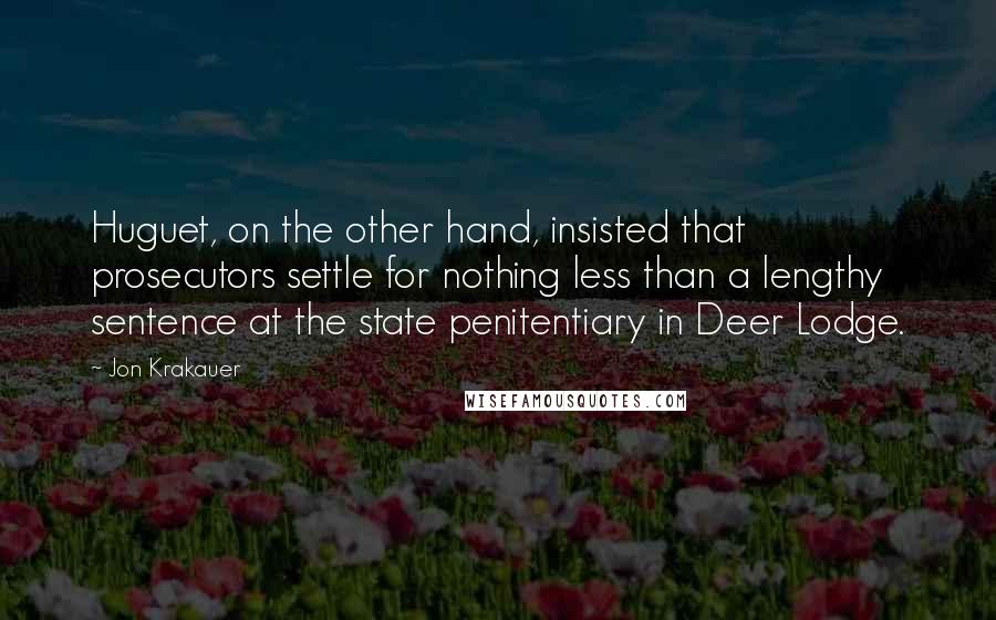 Jon Krakauer Quotes: Huguet, on the other hand, insisted that prosecutors settle for nothing less than a lengthy sentence at the state penitentiary in Deer Lodge.