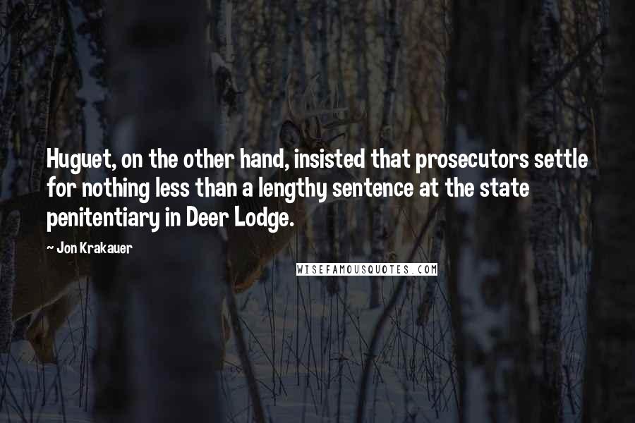 Jon Krakauer Quotes: Huguet, on the other hand, insisted that prosecutors settle for nothing less than a lengthy sentence at the state penitentiary in Deer Lodge.