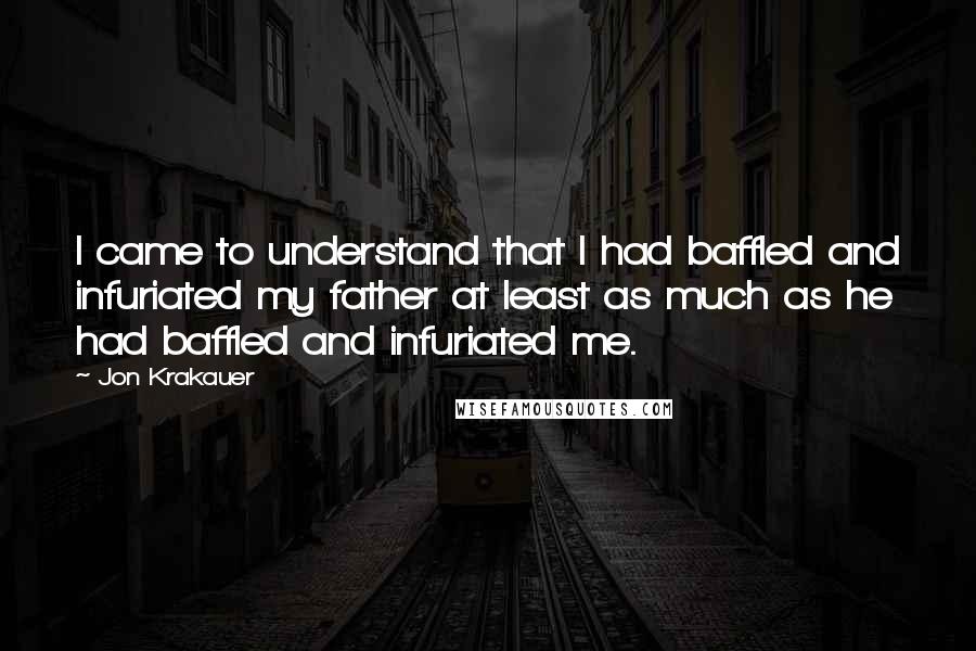 Jon Krakauer Quotes: I came to understand that I had baffled and infuriated my father at least as much as he had baffled and infuriated me.