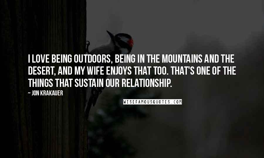 Jon Krakauer Quotes: I love being outdoors, being in the mountains and the desert, and my wife enjoys that too. That's one of the things that sustain our relationship.