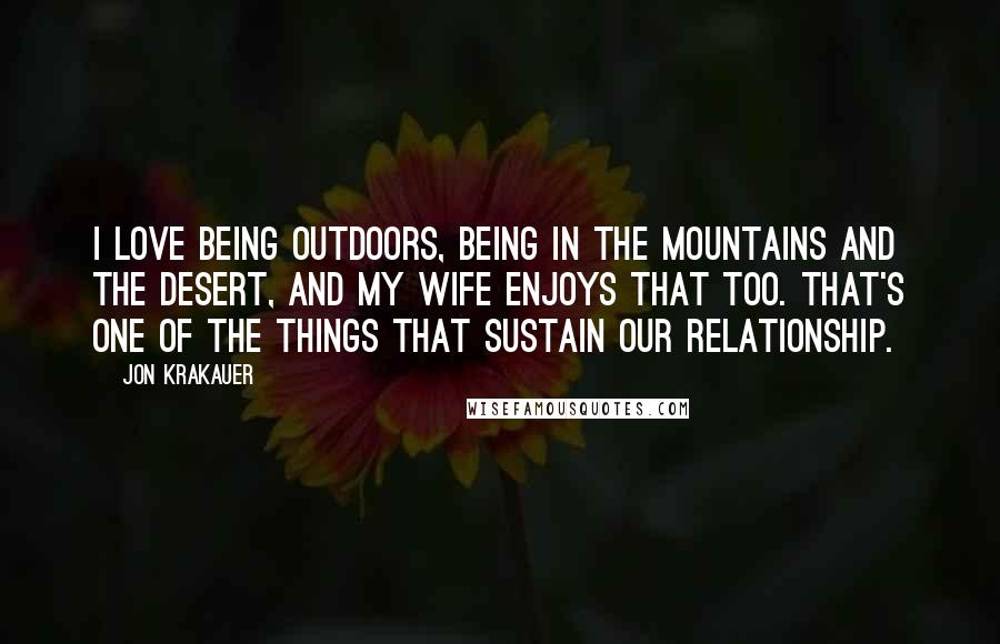 Jon Krakauer Quotes: I love being outdoors, being in the mountains and the desert, and my wife enjoys that too. That's one of the things that sustain our relationship.