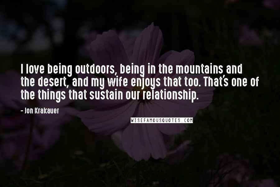 Jon Krakauer Quotes: I love being outdoors, being in the mountains and the desert, and my wife enjoys that too. That's one of the things that sustain our relationship.