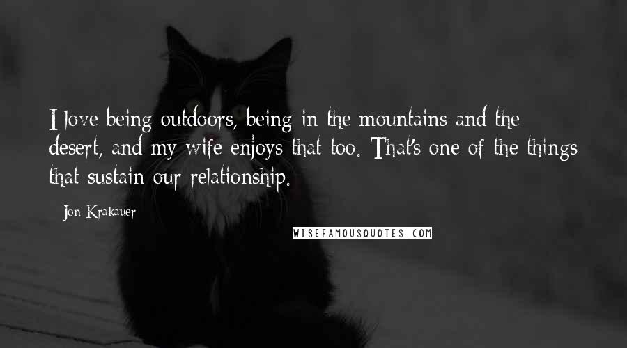 Jon Krakauer Quotes: I love being outdoors, being in the mountains and the desert, and my wife enjoys that too. That's one of the things that sustain our relationship.