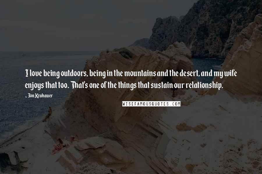 Jon Krakauer Quotes: I love being outdoors, being in the mountains and the desert, and my wife enjoys that too. That's one of the things that sustain our relationship.