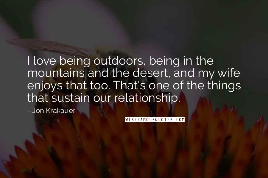 Jon Krakauer Quotes: I love being outdoors, being in the mountains and the desert, and my wife enjoys that too. That's one of the things that sustain our relationship.