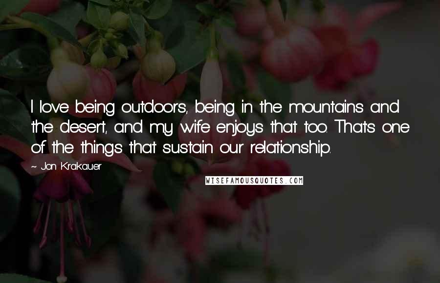 Jon Krakauer Quotes: I love being outdoors, being in the mountains and the desert, and my wife enjoys that too. That's one of the things that sustain our relationship.