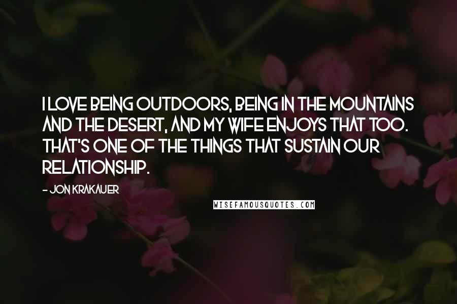 Jon Krakauer Quotes: I love being outdoors, being in the mountains and the desert, and my wife enjoys that too. That's one of the things that sustain our relationship.