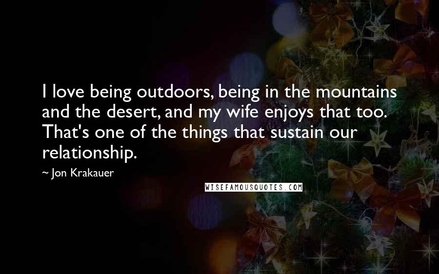 Jon Krakauer Quotes: I love being outdoors, being in the mountains and the desert, and my wife enjoys that too. That's one of the things that sustain our relationship.