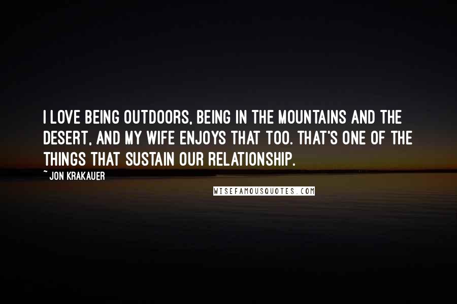 Jon Krakauer Quotes: I love being outdoors, being in the mountains and the desert, and my wife enjoys that too. That's one of the things that sustain our relationship.