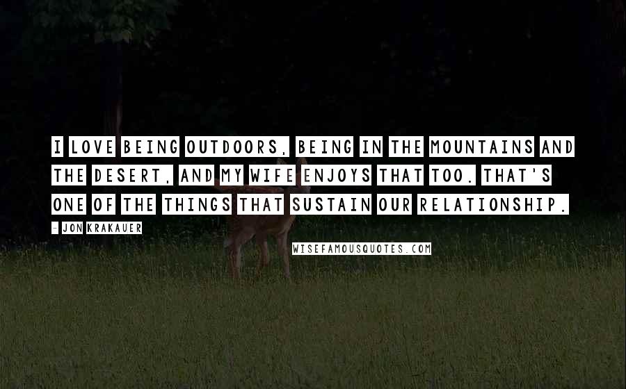 Jon Krakauer Quotes: I love being outdoors, being in the mountains and the desert, and my wife enjoys that too. That's one of the things that sustain our relationship.