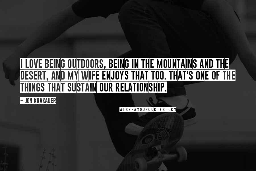 Jon Krakauer Quotes: I love being outdoors, being in the mountains and the desert, and my wife enjoys that too. That's one of the things that sustain our relationship.