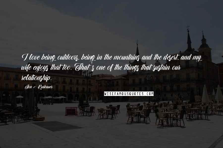 Jon Krakauer Quotes: I love being outdoors, being in the mountains and the desert, and my wife enjoys that too. That's one of the things that sustain our relationship.