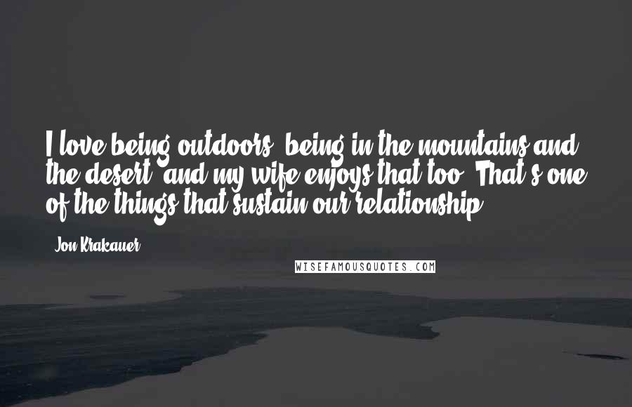 Jon Krakauer Quotes: I love being outdoors, being in the mountains and the desert, and my wife enjoys that too. That's one of the things that sustain our relationship.