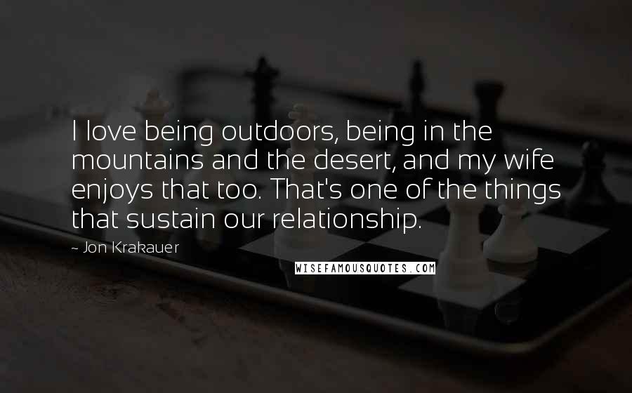 Jon Krakauer Quotes: I love being outdoors, being in the mountains and the desert, and my wife enjoys that too. That's one of the things that sustain our relationship.