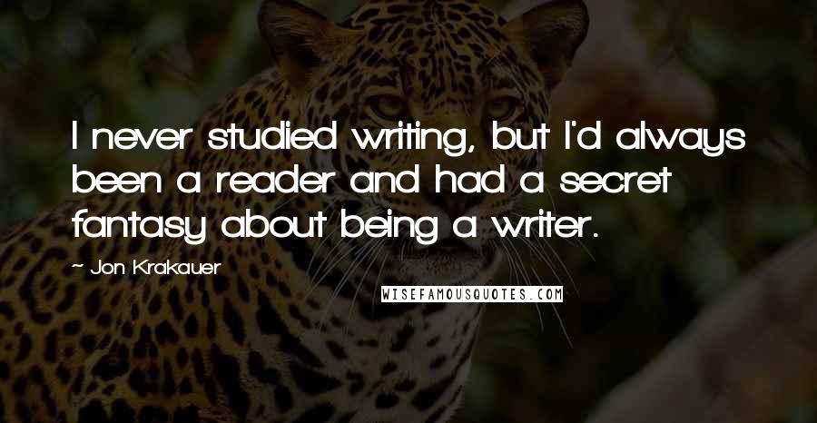 Jon Krakauer Quotes: I never studied writing, but I'd always been a reader and had a secret fantasy about being a writer.